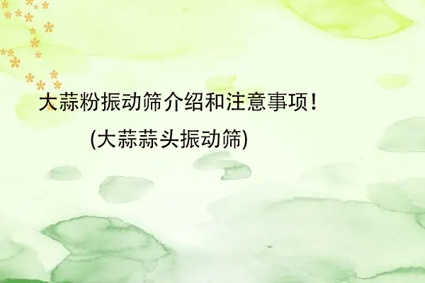 大蒜粉振動(dòng)篩介紹和注意事項(xiàng)！(大蒜蒜頭振動(dòng)篩)